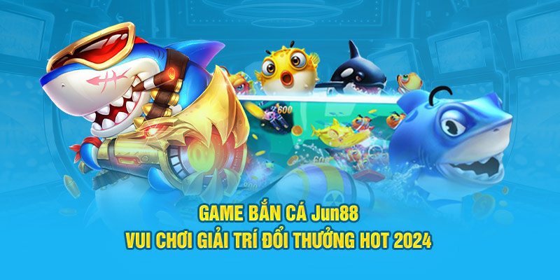 Game Bắn Cá Jun88 – Vui Chơi Giải Trí Đổi Thưởng Hot 2024 1 game ban ca jun88 vui choi giai tri doi thuong hot 2024